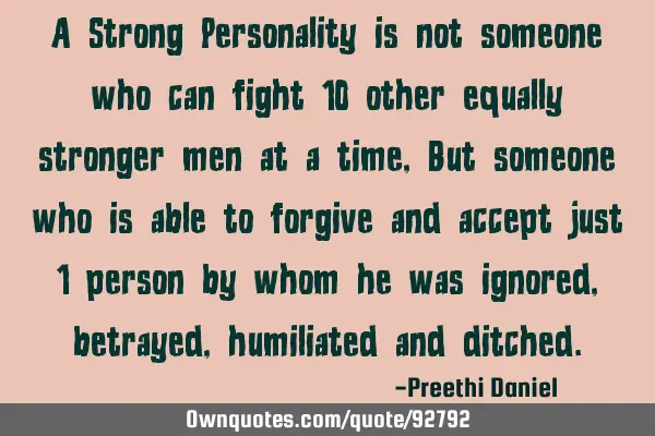A Strong Personality is not someone who can fight 10 other equally stronger men at a time, But
