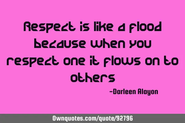 Respect is like a flood because when you respect one it flows on to