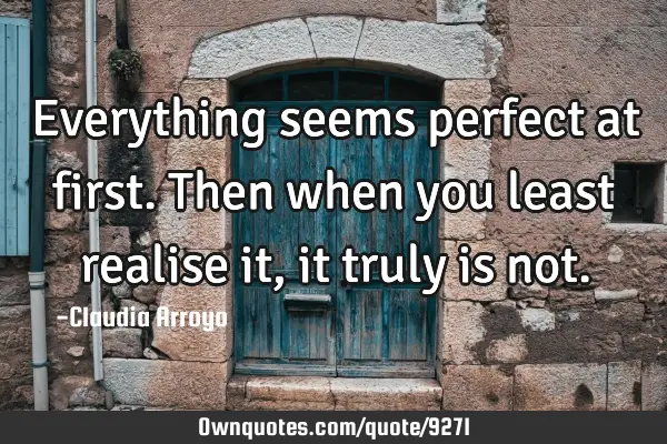 Everything seems perfect at first. Then when you least realise it , it truly is
