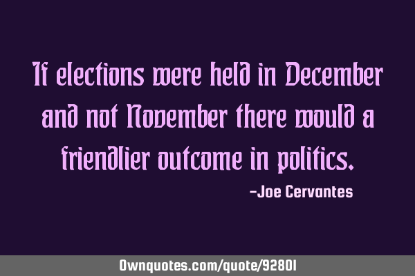 If elections were held in December and not November there would a friendlier outcome in