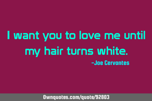 I want you to love me until my hair turns