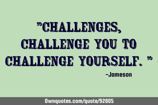 "Challenges,challenge you to challenge yourself."