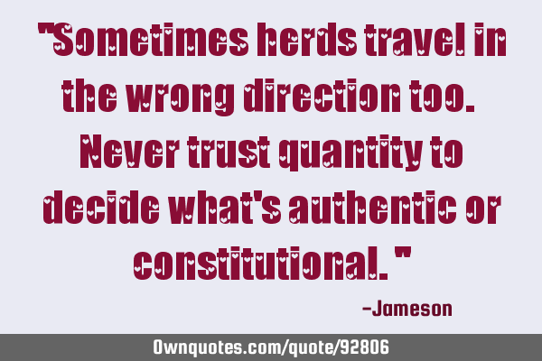 "Sometimes herds travel in the wrong direction too. Never trust quantity to decide what