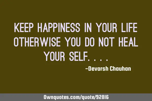Keep HAPPINESS in your life otherwise you do not heal YOUR SELF