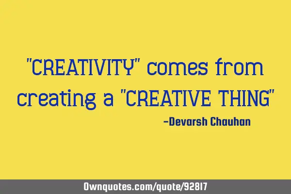 "CREATIVITY" comes from creating a "CREATIVE THING"