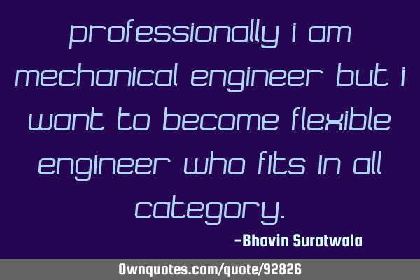 Professionally I am Mechanical Engineer but I want to become Flexible Engineer who fits in all