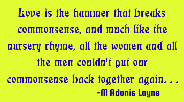 Love is the hammer that breaks commonsense, and much like the nursery rhyme, all the women and all