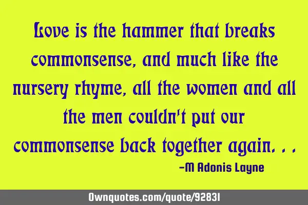 Love is the hammer that breaks commonsense, and much like the nursery rhyme, all the women and all