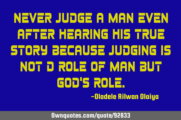 Never judge a man even after hearing his true story because judging is not d role of man but God