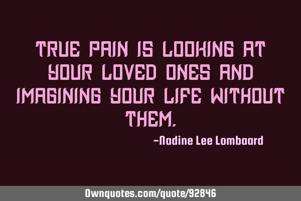 True pain is looking at your loved ones and imagining your life without