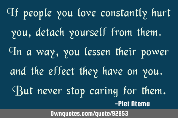 If people you love constantly hurt you, detach yourself from them. In a way, you lessen their power