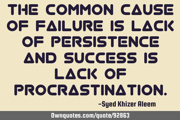 The common cause of failure is lack of persistence and success is lack of