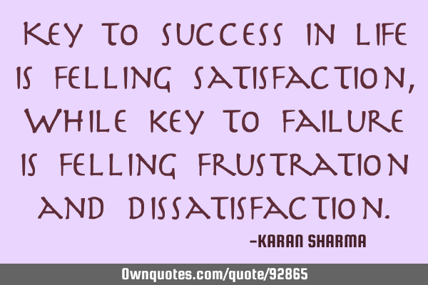 Key to success in life is felling satisfaction, While key to failure is felling frustration and