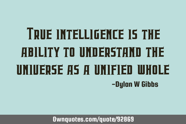 True intelligence is the ability to understand the universe as a unified