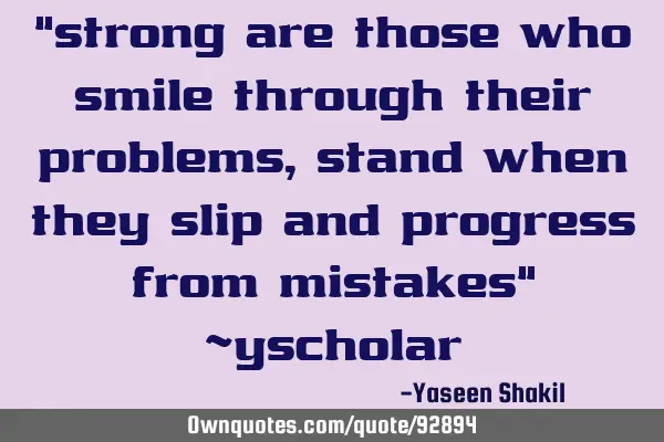 "strong are those who smile through their problems, stand when they slip and progress from mistakes"