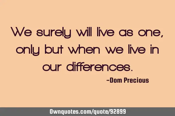 We surely will live as one, only but when we live in our