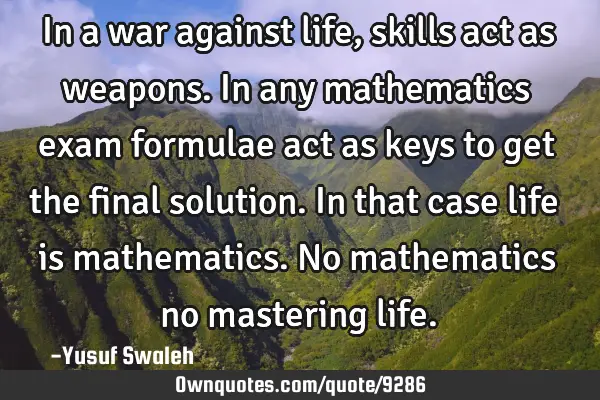 In a war against life, skills act as weapons.In any mathematics exam formulae act as keys to get