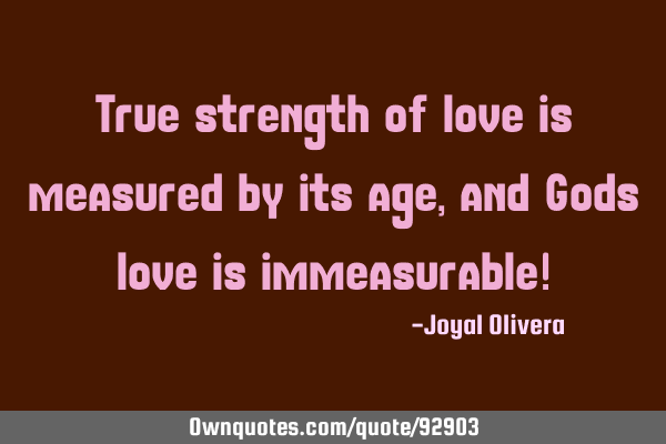 True strength of love is measured by its age, and Gods love is immeasurable!