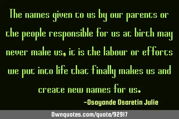 The names given to us by our parents or the people responsible for us at birth may never make us,