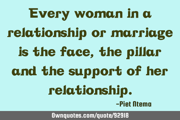Every woman in a relationship or marriage is the face, the pillar and the support of her