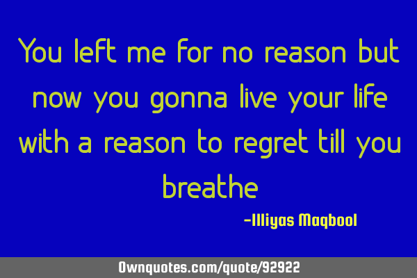 You left me for no reason but now you gonna live your life with a reason to regret till you