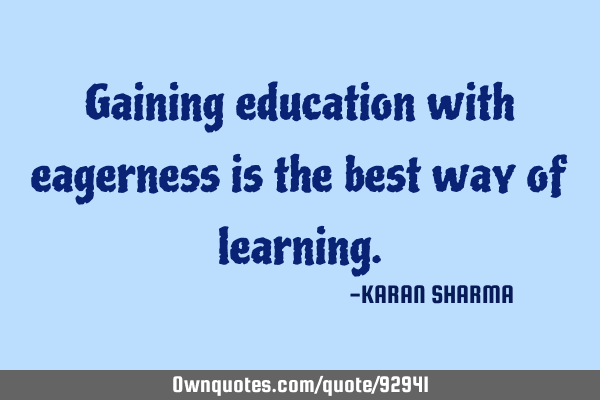 Gaining education with eagerness is the best way of