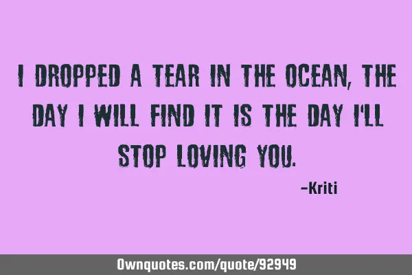 I dropped a tear in the ocean , the day i will find it is the day i