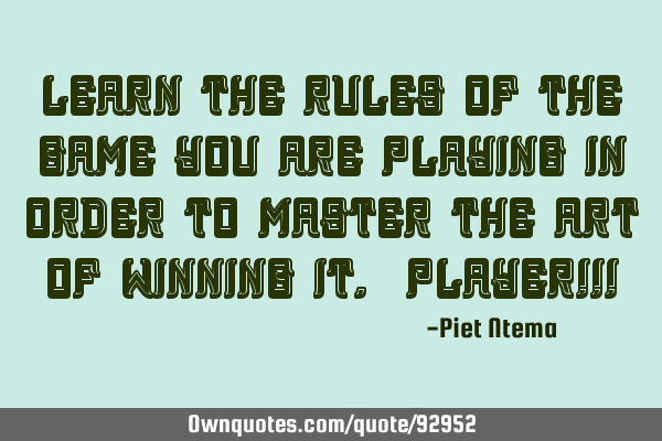 Learn the rules of the game you are playing in order to master the art of winning it. PLAYER!!!