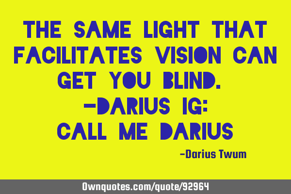 The same light that facilitates vision can get you blind. -Darius Ig: call_me_