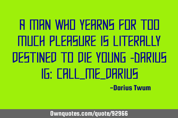 A man who yearns for too much pleasure is literally destined to die young -Darius Ig: call_me_