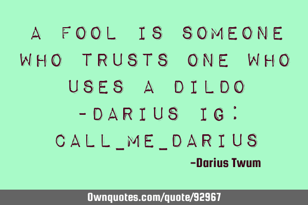 A fool is someone who trusts one who uses a dildo -Darius Ig: call_me_