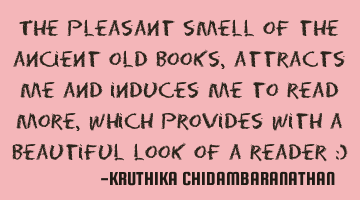The pleasant smell of the ancient old books, attracts me and induces me to read more, which