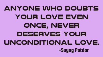 Anyone who doubts your Love even once, never deserves Your Unconditional Love.