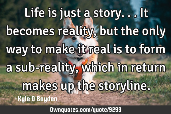 Life is just a story...it becomes reality, but the only way to make it real is to form a sub-