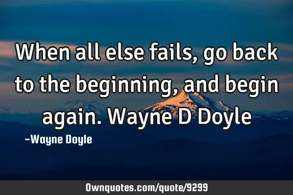 When all else fails, go back to the beginning, and begin again. Wayne D D