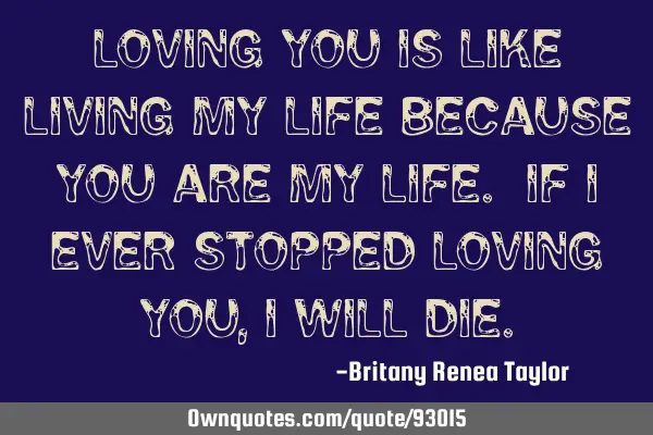 Loving you is like living my life because you are my life. If I ever stopped loving you, I will