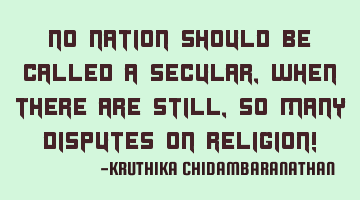 No nation should be called a secular,when there are still,so many disputes on religion!