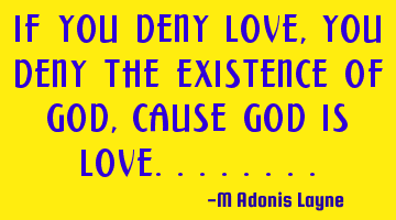 If you deny love, you deny the existence of God, cause God is Love........