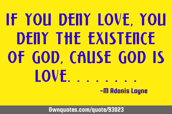 If you deny love, you deny the existence of God, cause God is L