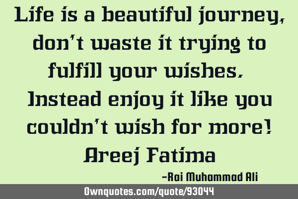 Life is a beautiful journey, don’t waste it trying to fulfill your wishes. Instead enjoy it like