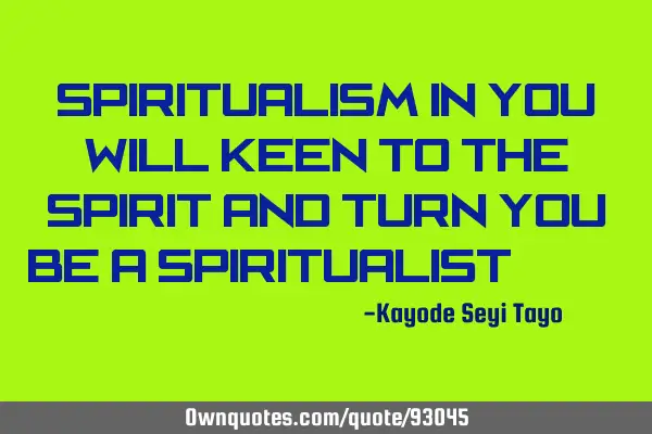 Spiritualism in you will keen to the spirit and turn you be a