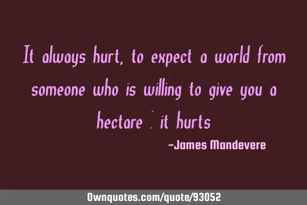 It always hurt, to expect a world from someone who is willing to give you a hectare : it