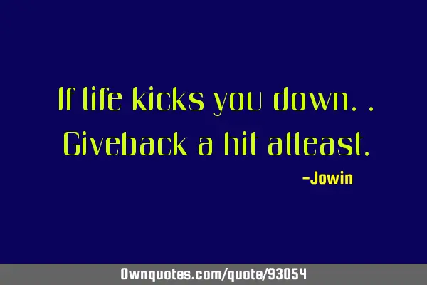 If life kicks you down..giveback a hit