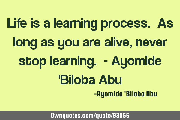 Life is a learning process. As long as you are alive, never stop learning. - Ayomide 
