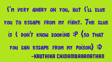 I'm very angry on you,but I'll clue you to escape from my fight.The clue is I don't know cooking :P
