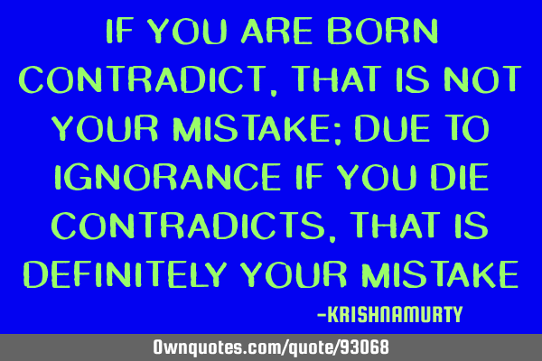 IF YOU ARE BORN CONTRADICT, THAT IS NOT YOUR MISTAKE; DUE TO IGNORANCE IF YOU DIE CONTRADICTS, THAT
