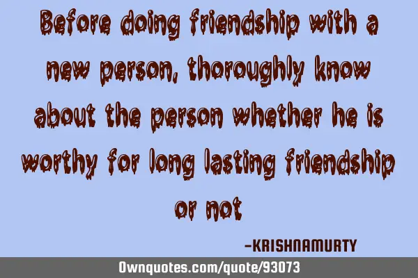 Before doing friendship with a new person, thoroughly know about the person whether he is worthy