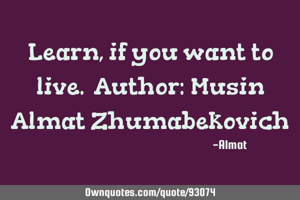 Learn, if you want to live. Author: Musin Almat Z