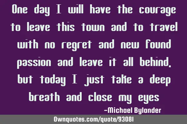 One day i will have the courage to leave this town and to travel with no regret and new found