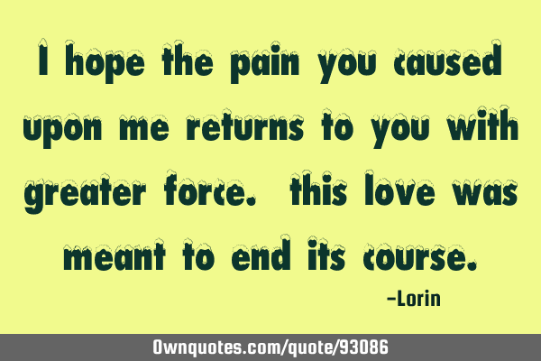 I hope the pain you caused upon me returns to you with greater force. this love was meant to end
